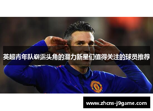 英超青年队崭露头角的潜力新星们值得关注的球员推荐
