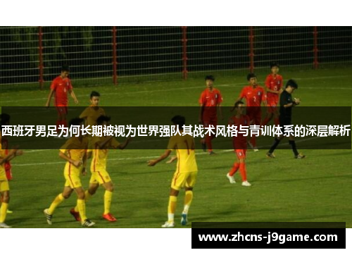 西班牙男足为何长期被视为世界强队其战术风格与青训体系的深层解析