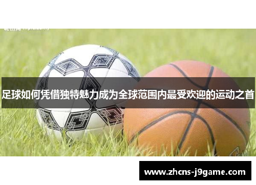 足球如何凭借独特魅力成为全球范围内最受欢迎的运动之首