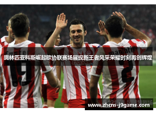 奥林匹亚科斯崛起欧协联赛场展现新王者风采荣耀时刻再创辉煌 奥林匹亚科斯崛起欧协联赛场展现新王者风采荣耀时刻再创辉煌