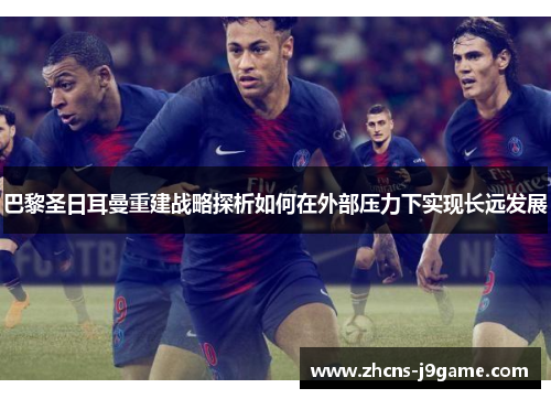 巴黎圣日耳曼重建战略探析如何在外部压力下实现长远发展 巴黎圣日耳曼重建战略探析如何在外部压力下实现长远发展