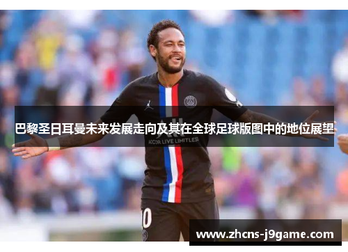 巴黎圣日耳曼未来发展走向及其在全球足球版图中的地位展望 巴黎圣日耳曼未来发展走向及其在全球足球版图中的地位展望
