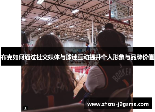 布克如何通过社交媒体与球迷互动提升个人形象与品牌价值 布克如何通过社交媒体与球迷互动提升个人形象与品牌价值