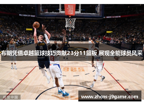 布朗凭借卓越篮球技巧贡献23分11篮板 展现全能球员风采
