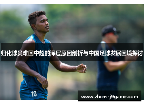 归化球员难回中超的深层原因剖析与中国足球发展困境探讨 归化球员难回中超的深层原因剖析与中国足球发展困境探讨