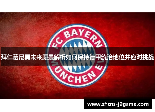 拜仁慕尼黑未来愿景解析如何保持德甲统治地位并应对挑战