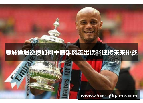 曼城遭遇逆境如何重振雄风走出低谷迎接未来挑战 曼城遭遇逆境如何重振雄风走出低谷迎接未来挑战
