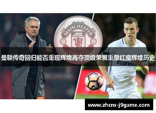 曼联传奇回归能否重现辉煌再夺顶级荣誉重塑红魔辉煌历史 曼联传奇回归能否重现辉煌再夺顶级荣誉重塑红魔辉煌历史