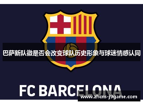 巴萨新队徽是否会改变球队历史形象与球迷情感认同 巴萨新队徽是否会改变球队历史形象与球迷情感认同