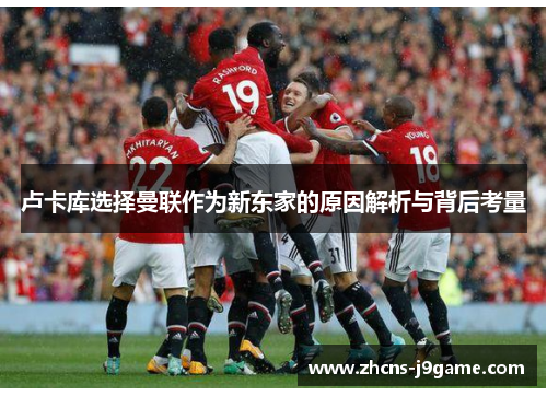 卢卡库选择曼联作为新东家的原因解析与背后考量