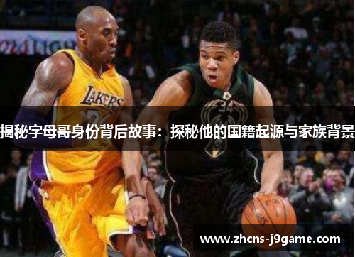 揭秘字母哥身份背后故事:探秘他的国籍起源与家族背景 揭秘字母哥身份背后故事:探秘他的国籍起源与家族背景