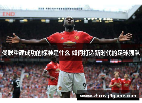 曼联重建成功的标准是什么 如何打造新时代的足球强队 曼联重建成功的标准是什么 如何打造新时代的足球强队