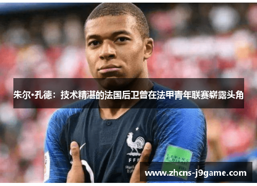 朱尔·孔德:技术精湛的法国后卫曾在法甲青年联赛崭露头角 朱尔·孔德:技术精湛的法国后卫曾在法甲青年联赛崭露头角