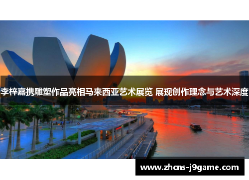 李梓嘉携雕塑作品亮相马来西亚艺术展览 展现创作理念与艺术深度