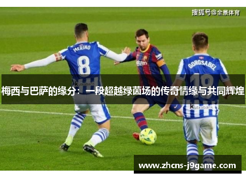 梅西与巴萨的缘分:一段超越绿茵场的传奇情缘与共同辉煌 梅西与巴萨的缘分:一段超越绿茵场的传奇情缘与共同辉煌