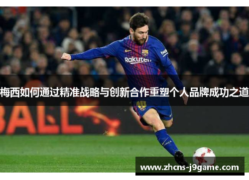 梅西如何通过精准战略与创新合作重塑个人品牌成功之道