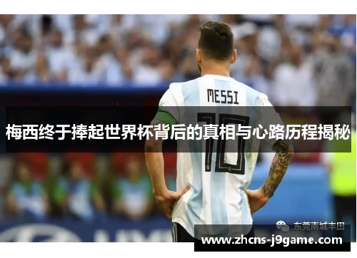 梅西终于捧起世界杯背后的真相与心路历程揭秘
