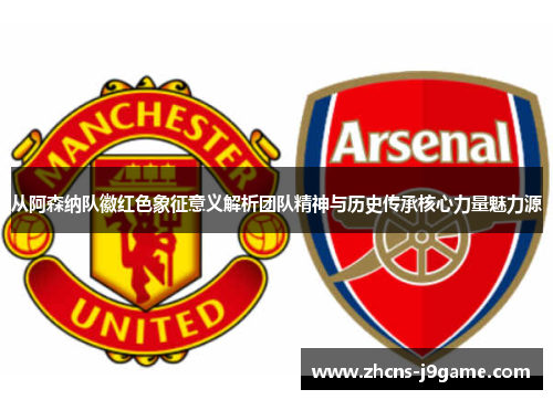 从阿森纳队徽红色象征意义解析团队精神与历史传承核心力量魅力源 从阿森纳队徽红色象征意义解析团队精神与历史传承核心力量魅力源