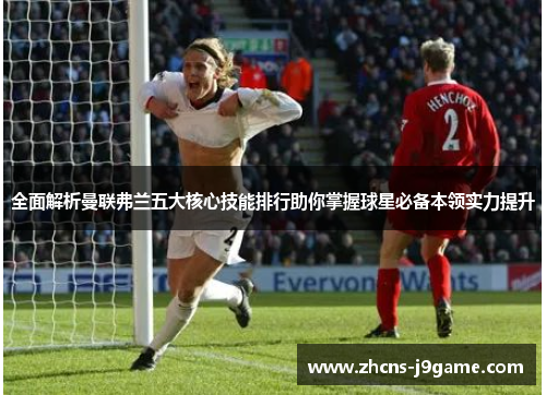 全面解析曼联弗兰五大核心技能排行助你掌握球星必备本领实力提升 全面解析曼联弗兰五大核心技能排行助你掌握球星必备本领实力提升