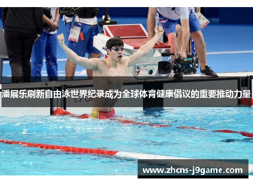 潘展乐刷新自由泳世界纪录成为全球体育健康倡议的重要推动力量 潘展乐刷新自由泳世界纪录成为全球体育健康倡议的重要推动力量