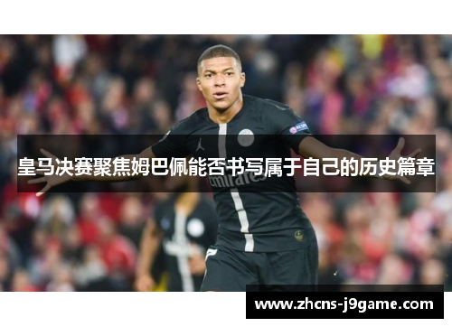 皇马决赛聚焦姆巴佩能否书写属于自己的历史篇章 皇马决赛聚焦姆巴佩能否书写属于自己的历史篇章