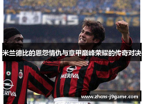 米兰德比的恩怨情仇与意甲巅峰荣耀的传奇对决 米兰德比的恩怨情仇与意甲巅峰荣耀的传奇对决