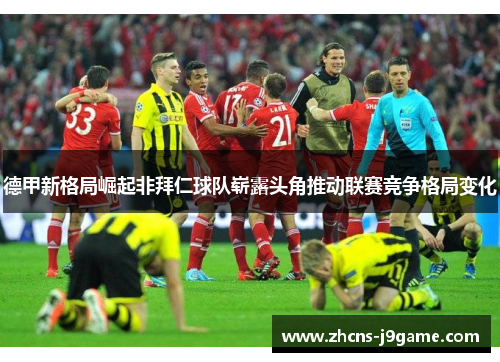德甲新格局崛起非拜仁球队崭露头角推动联赛竞争格局变化 德甲新格局崛起非拜仁球队崭露头角推动联赛竞争格局变化