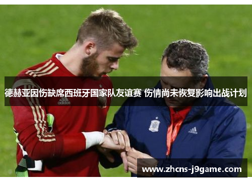 德赫亚因伤缺席西班牙国家队友谊赛 伤情尚未恢复影响出战计划