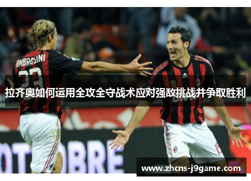 拉齐奥如何运用全攻全守战术应对强敌挑战并争取胜利