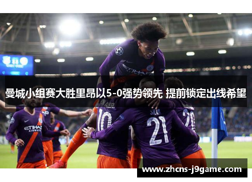 曼城小组赛大胜里昂以5-0强势领先 提前锁定出线希望 曼城小组赛大胜里昂以5-0强势领先 提前锁定出线希望