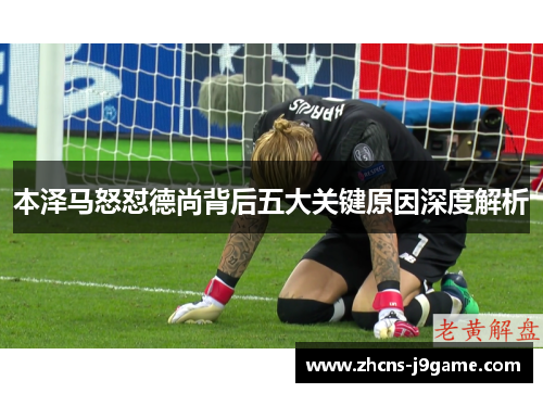 本泽马怒怼德尚背后五大关键原因深度解析 本泽马怒怼德尚背后五大关键原因深度解析
