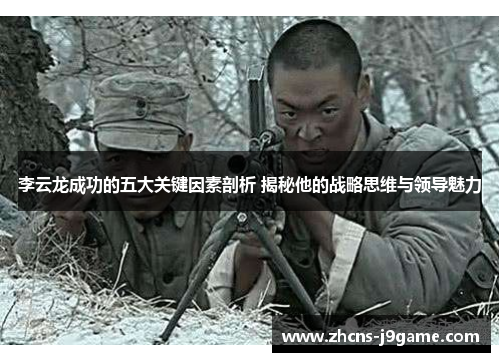 李云龙成功的五大关键因素剖析 揭秘他的战略思维与领导魅力 李云龙成功的五大关键因素剖析 揭秘他的战略思维与领导魅力