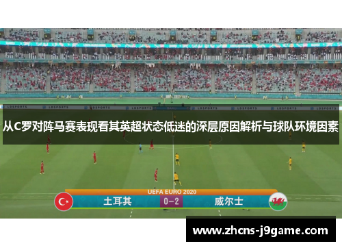 从C罗对阵马赛表现看其英超状态低迷的深层原因解析与球队环境因素 从C罗对阵马赛表现看其英超状态低迷的深层原因解析与球队环境因素