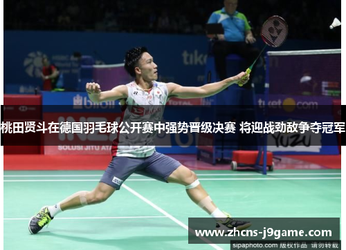 桃田贤斗在德国羽毛球公开赛中强势晋级决赛 将迎战劲敌争夺冠军