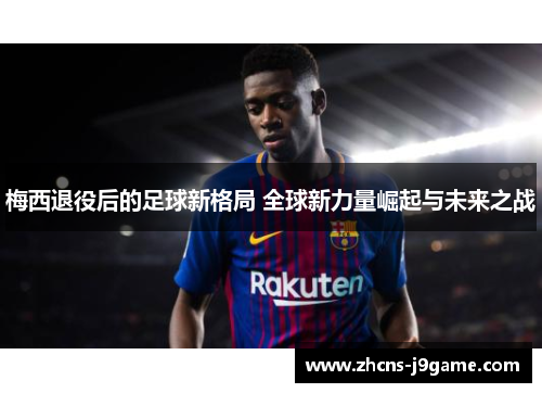 梅西退役后的足球新格局 全球新力量崛起与未来之战 梅西退役后的足球新格局 全球新力量崛起与未来之战