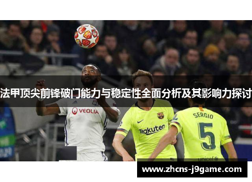 法甲顶尖前锋破门能力与稳定性全面分析及其影响力探讨 法甲顶尖前锋破门能力与稳定性全面分析及其影响力探讨