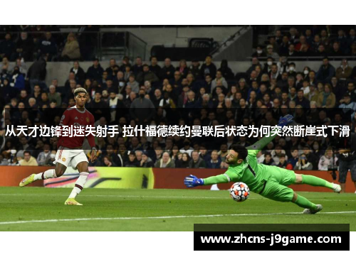 从天才边锋到迷失射手 拉什福德续约曼联后状态为何突然断崖式下滑