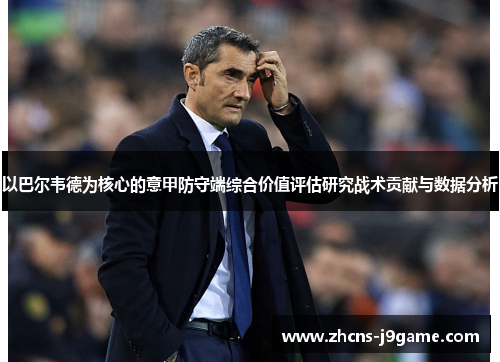 以巴尔韦德为核心的意甲防守端综合价值评估研究战术贡献与数据分析 以巴尔韦德为核心的意甲防守端综合价值评估研究战术贡献与数据分析