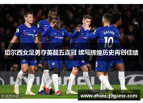 切尔西女足勇夺英超五连冠 续写辉煌历史再创佳绩 切尔西女足勇夺英超五连冠 续写辉煌历史再创佳绩