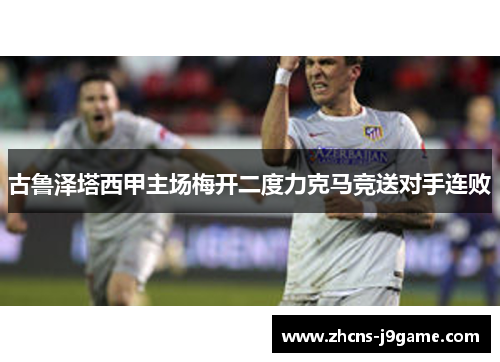 古鲁泽塔西甲主场梅开二度力克马竞送对手连败 古鲁泽塔西甲主场梅开二度力克马竞送对手连败