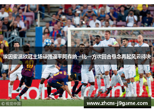 埃因霍温欧冠主场顽强逼平阿森纳一比一方次回合悬念再起风云待决