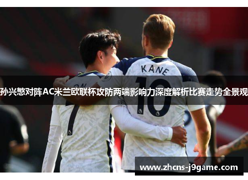 孙兴慜对阵AC米兰欧联杯攻防两端影响力深度解析比赛走势全景观 孙兴慜对阵AC米兰欧联杯攻防两端影响力深度解析比赛走势全景观