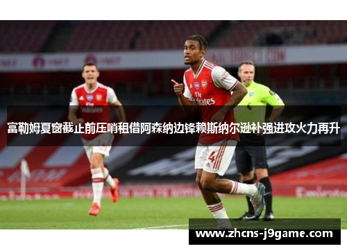 富勒姆夏窗截止前压哨租借阿森纳边锋赖斯纳尔逊补强进攻火力再升 富勒姆夏窗截止前压哨租借阿森纳边锋赖斯纳尔逊补强进攻火力再升