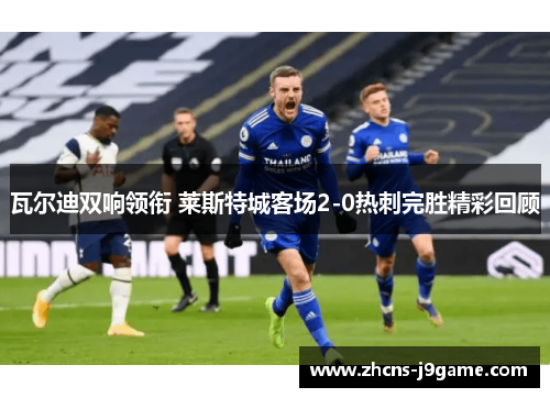 瓦尔迪双响领衔 莱斯特城客场2-0热刺完胜精彩回顾 瓦尔迪双响领衔 莱斯特城客场2-0热刺完胜精彩回顾