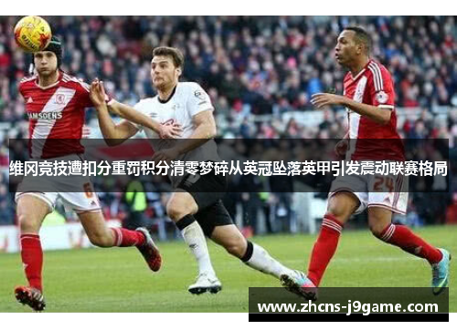 维冈竞技遭扣分重罚积分清零梦碎从英冠坠落英甲引发震动联赛格局