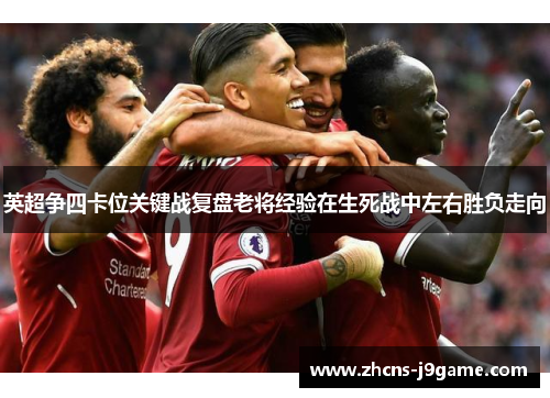 英超争四卡位关键战复盘老将经验在生死战中左右胜负走向