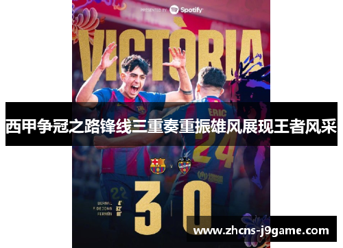 西甲争冠之路锋线三重奏重振雄风展现王者风采