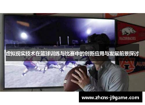 虚拟现实技术在篮球训练与比赛中的创新应用与发展前景探讨