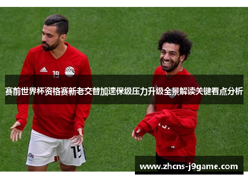 赛前世界杯资格赛新老交替加速保级压力升级全景解读关键看点分析 赛前世界杯资格赛新老交替加速保级压力升级全景解读关键看点分析