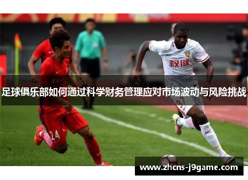 足球俱乐部如何通过科学财务管理应对市场波动与风险挑战 足球俱乐部如何通过科学财务管理应对市场波动与风险挑战